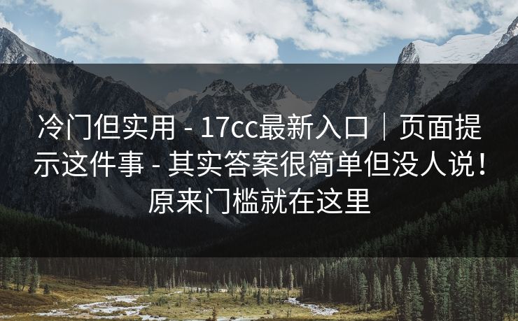 冷门但实用 - 17cc最新入口｜页面提示这件事 其实答案很简单但没人说！原来门槛就在这里  第1张