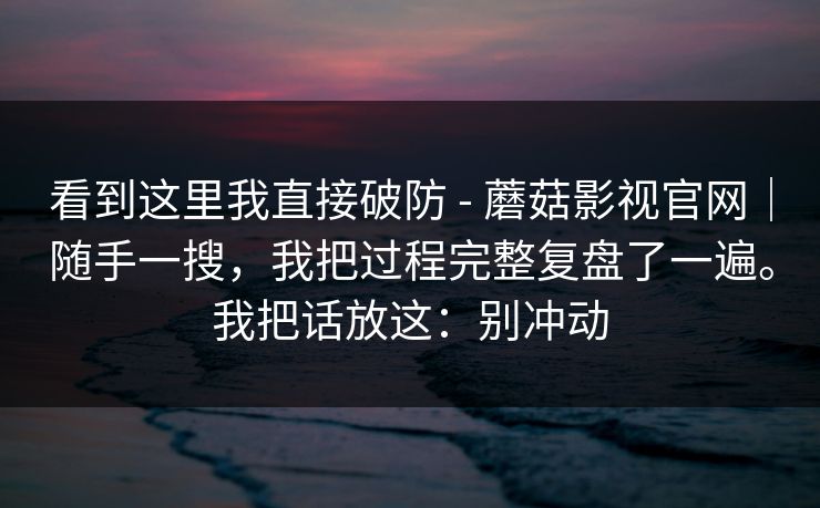 看到这里我直接破防 - 蘑菇影视官网｜随手一搜，我把过程完整复盘了一遍。我把话放这：别冲动  第1张
