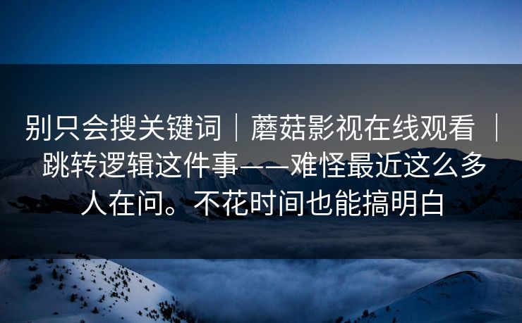 别只会搜关键词｜蘑菇影视在线观看 ｜ 跳转逻辑这件事——难怪最近这么多人在问。不花时间也能搞明白  第1张