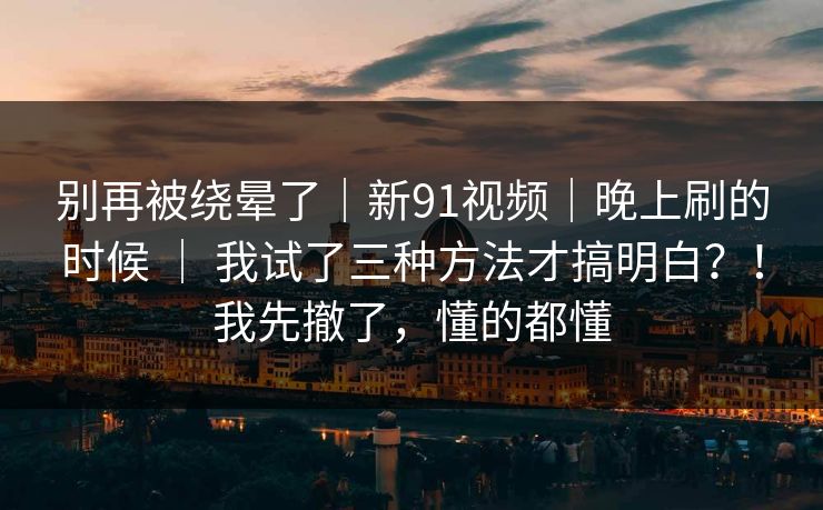 别再被绕晕了｜新91视频｜晚上刷的时候 ｜ 我试了三种方法才搞明白？！我先撤了，懂的都懂  第1张