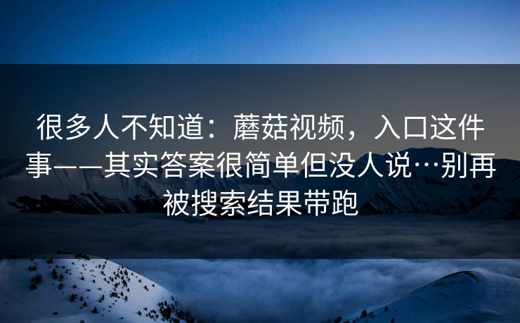 很多人不知道：蘑菇视频，入口这件事——其实答案很简单但没人说…别再被搜索结果带跑  第1张