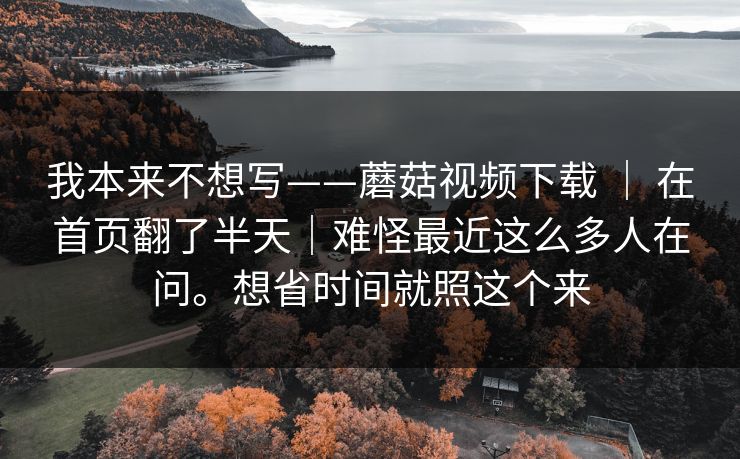 我本来不想写——蘑菇视频下载 | 在首页翻了半天|难怪最近这么多人在问。想省时间就照这个来 第1张 我本来不想写——蘑菇视频下载 | 在首页翻了半天|难怪最近这么多人在问。想省时间就照这个来 第1张