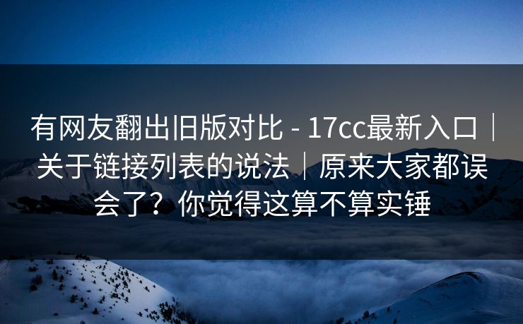 有网友翻出旧版对比 - 17cc最新入口｜关于链接列表的说法｜原来大家都误会了？你觉得这算不算实锤  第1张