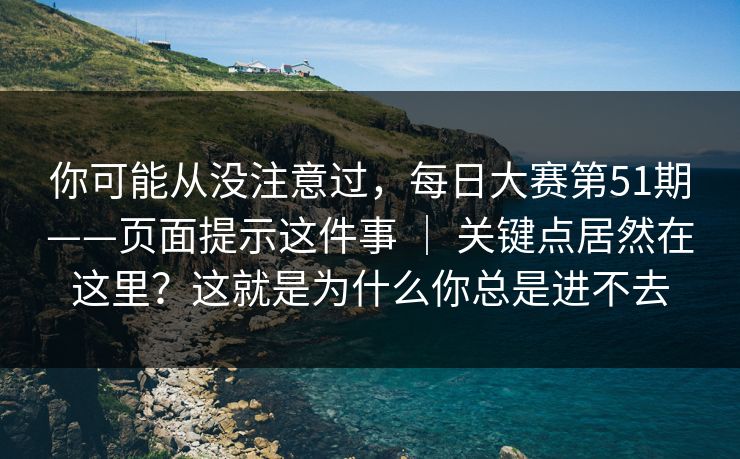 你可能从没注意过，每日大赛第51期——页面提示这件事 ｜ 关键点居然在这里？这就是为什么你总是进不去  第1张