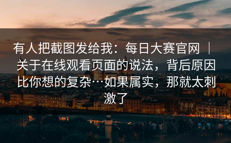 有人把截图发给我：每日大赛官网 ｜ 关于在线观看页面的说法，背后原因比你想的复杂…如果属实，那就太刺激了  第1张