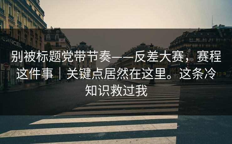 别被标题党带节奏——反差大赛，赛程这件事｜关键点居然在这里。这条冷知识救过我  第1张