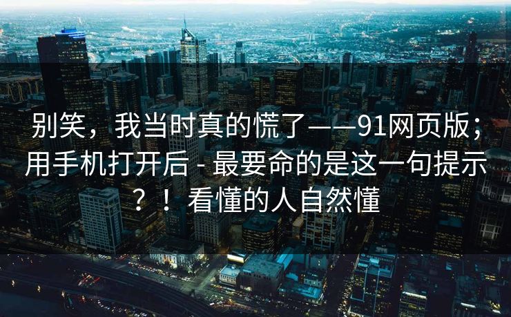 别笑，我当时真的慌了——91网页版；用手机打开后 - 最要命的是这一句提示？！看懂的人自然懂  第1张