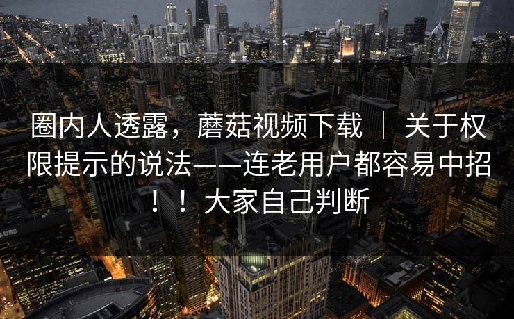 圈内人透露，蘑菇视频下载 ｜ 关于权限提示的说法——连老用户都容易中招！！大家自己判断  第1张