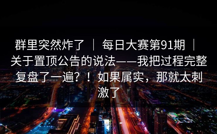 群里突然炸了 ｜ 每日大赛第91期 关于置顶公告的说法——我把过程完整复盘了一遍？！如果属实，那就太刺激了  第1张
