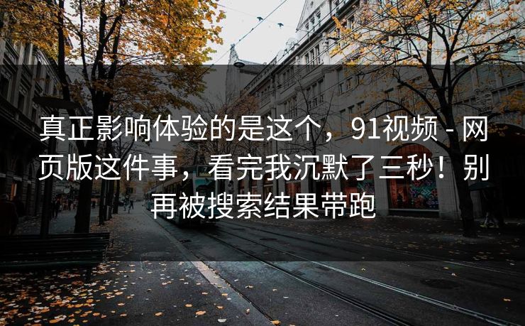 真正影响体验的是这个,91视频 - 网页版这件事,看完我沉默了三秒!别再被搜索结果带跑 第1张 真正影响体验的是这个,91视频 - 网页版这件事,看完我沉默了三秒!别再被搜索结果带跑 第1张