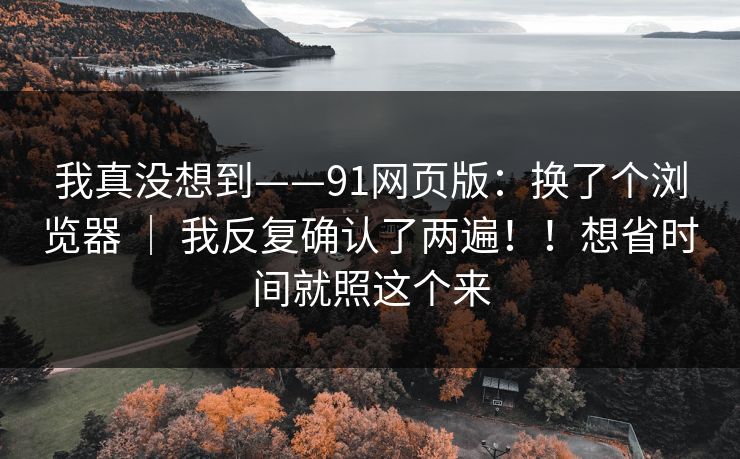 我真没想到——91网页版：换了个浏览器 ｜ 我反复确认了两遍！！想省时间就照这个来  第1张