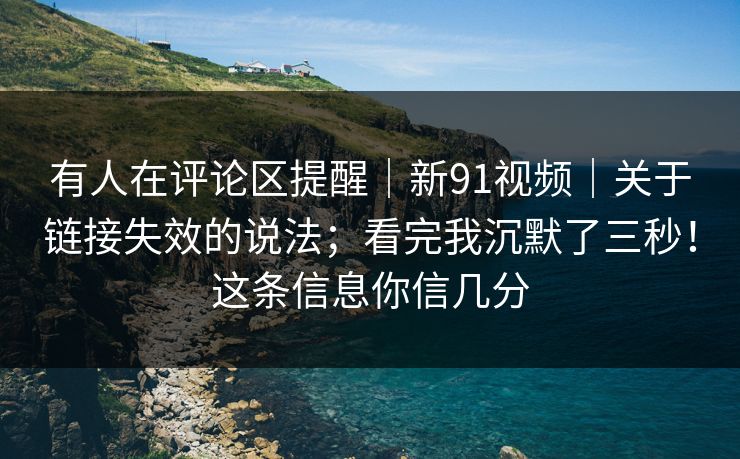 有人在评论区提醒|新91视频|关于链接失效的说法;看完我沉默了三秒!这条信息你信几分 第1张 有人在评论区提醒|新91视频|关于链接失效的说法;看完我沉默了三秒!这条信息你信几分 第1张