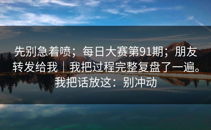 先别急着喷;每日大赛第91期;朋友转发给我|我把过程完整复盘了一遍。我把话放这:别冲动 第1张 先别急着喷;每日大赛第91期;朋友转发给我|我把过程完整复盘了一遍。我把话放这:别冲动 第1张