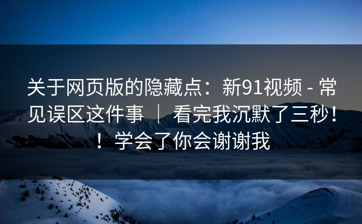 关于网页版的隐藏点：新91视频 - 常见误区这件事 ｜ 看完我沉默了三秒！！学会了你会谢谢我  第1张