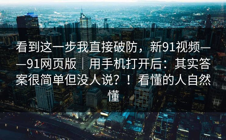 看到这一步我直接破防，新91视频——91网页版｜用手机打开后：其实答案很简单但没人说？！看懂的人自然懂  第1张