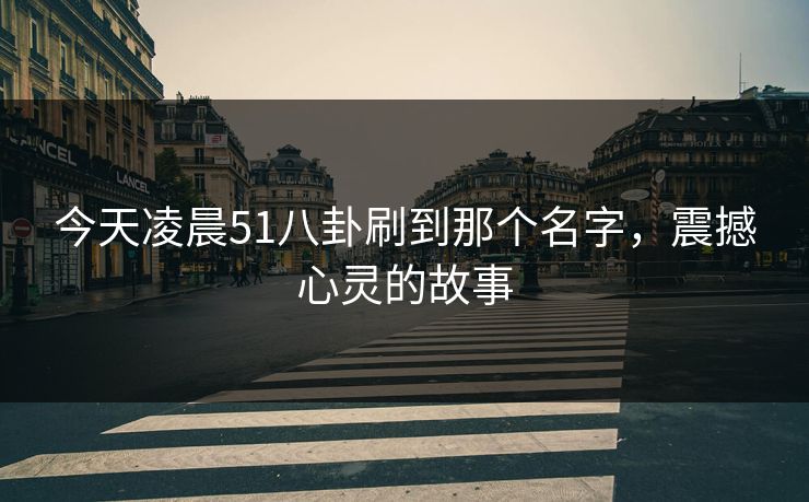 今天凌晨51八卦刷到那个名字，震撼心灵的故事  第1张