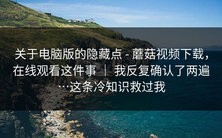 关于电脑版的隐藏点 - 蘑菇视频下载，在线观看这件事 ｜ 我反复确认了两遍…这条冷知识救过我  第1张