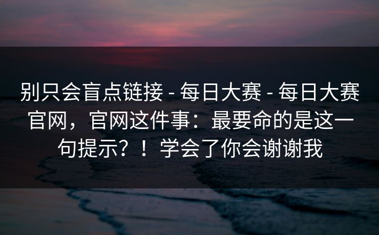 别只会盲点链接 - 每日大赛 每日大赛官网，官网这件事：最要命的是这一句提示？！学会了你会谢谢我  第1张