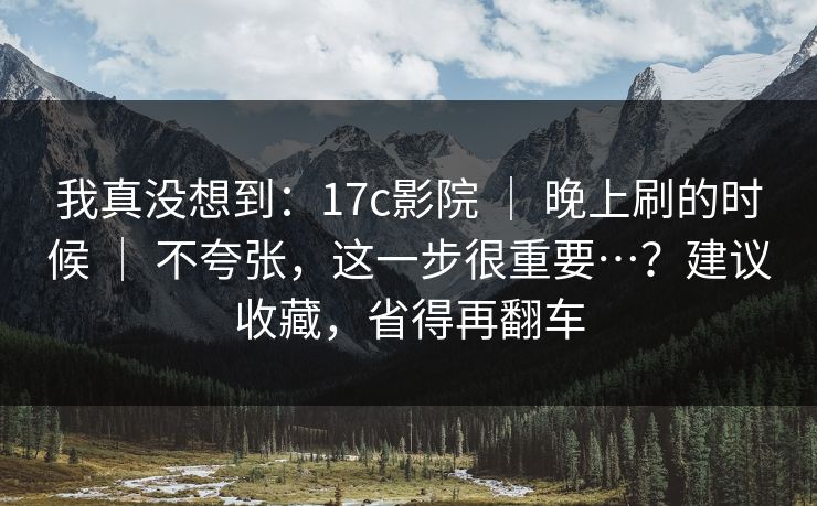 我真没想到：17c影院 ｜ 晚上刷的时候 不夸张，这一步很重要…？建议收藏，省得再翻车  第1张