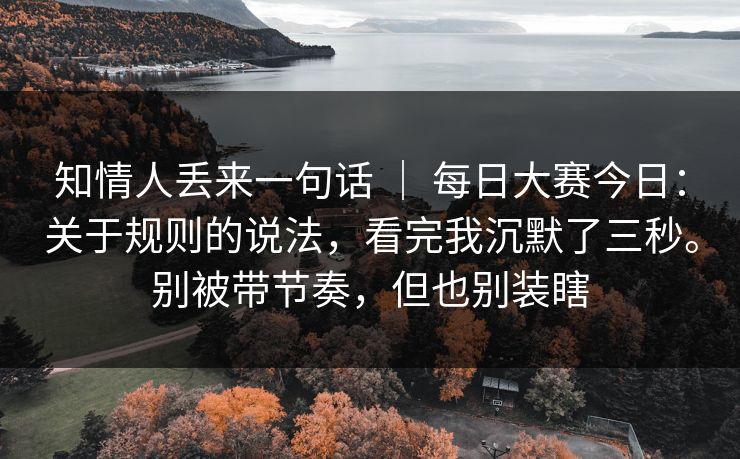 知情人丢来一句话 ｜ 每日大赛今日：关于规则的说法，看完我沉默了三秒。别被带节奏，但也别装瞎