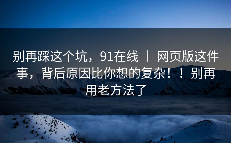 别再踩这个坑，91在线 ｜ 网页版这件事，背后原因比你想的复杂！！别再用老方法了  第1张
