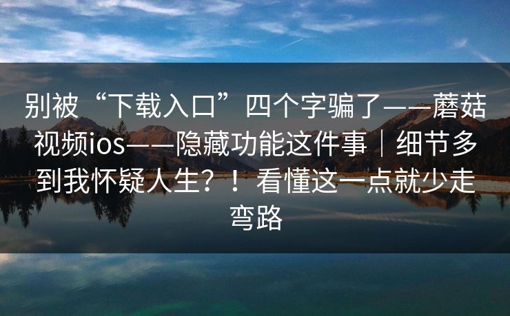 别被“下载入口”四个字骗了——蘑菇视频ios——隐藏功能这件事｜细节多到我怀疑人生？！看懂这一点就少走弯路  第1张