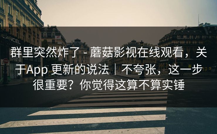 群里突然炸了 - 蘑菇影视在线观看，关于App 更新的说法｜不夸张，这一步很重要？你觉得这算不算实锤