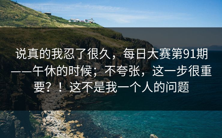 说真的我忍了很久，每日大赛第91期——午休的时候；不夸张，这一步很重要？！这不是我一个人的问题