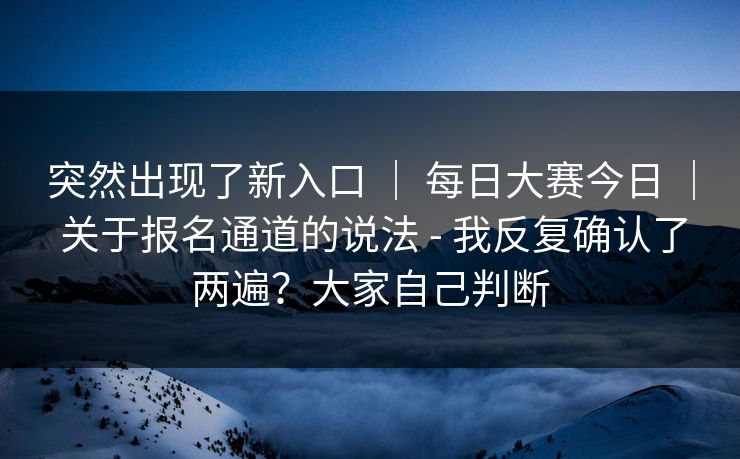 突然出现了新入口 ｜ 每日大赛今日 ｜ 关于报名通道的说法 - 我反复确认了两遍？大家自己判断