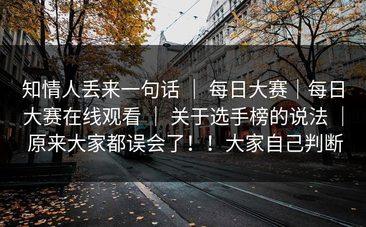知情人丢来一句话 ｜ 每日大赛｜每日大赛在线观看 ｜ 关于选手榜的说法 ｜ 原来大家都误会了！！大家自己判断