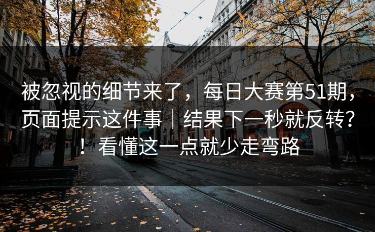 被忽视的细节来了，每日大赛第51期，页面提示这件事｜结果下一秒就反转？！看懂这一点就少走弯路  第1张