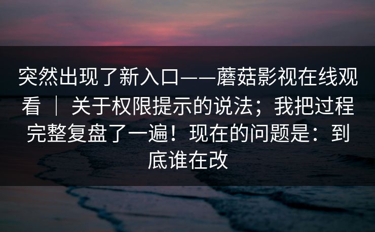 突然出现了新入口——蘑菇影视在线观看 ｜ 关于权限提示的说法；我把过程完整复盘了一遍！现在的问题是：到底谁在改  第1张