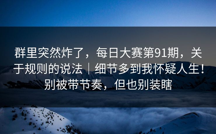 群里突然炸了，每日大赛第91期，关于规则的说法｜细节多到我怀疑人生！别被带节奏，但也别装瞎  第1张