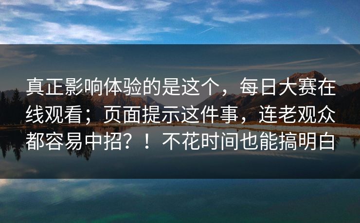 真正影响体验的是这个，每日大赛在线观看；页面提示这件事，连老观众都容易中招？！不花时间也能搞明白