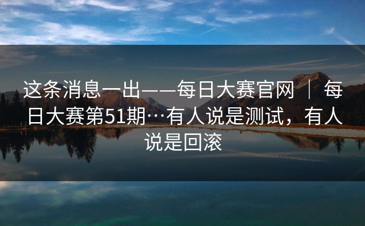 这条消息一出——每日大赛官网 ｜ 每日大赛第51期…有人说是测试，有人说是回滚