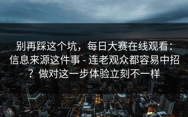 别再踩这个坑，每日大赛在线观看：信息来源这件事 - 连老观众都容易中招？做对这一步体验立刻不一样