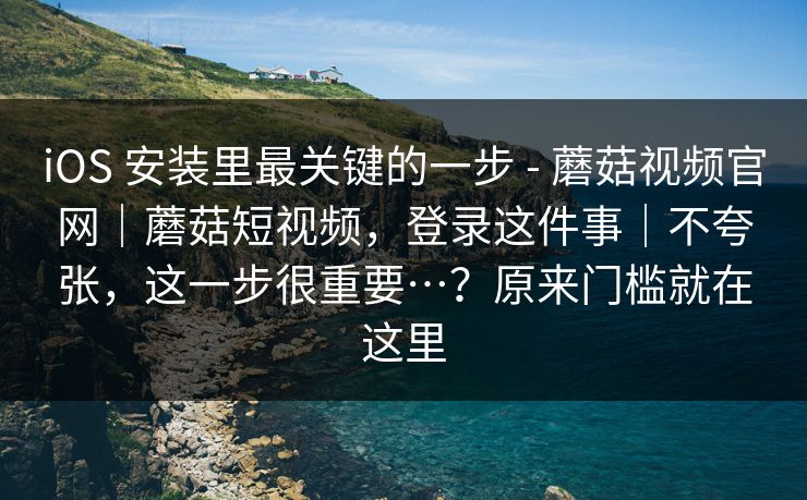 iOS 安装里最关键的一步 - 蘑菇视频官网｜蘑菇短视频，登录这件事｜不夸张，这一步很重要…？原来门槛就在这里  第1张