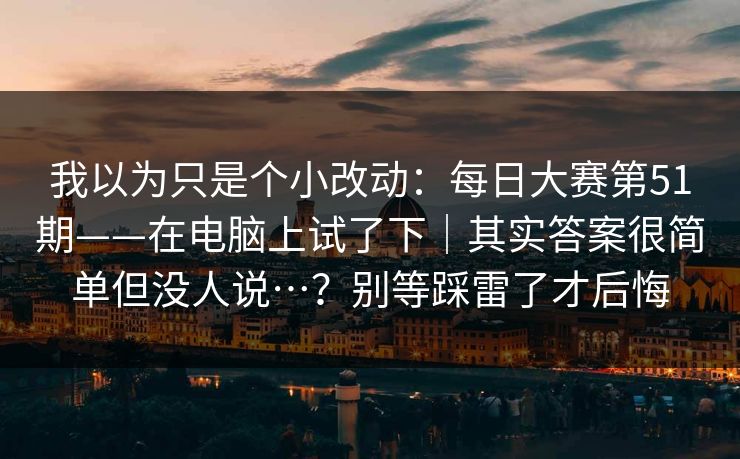 我以为只是个小改动：每日大赛第51期——在电脑上试了下｜其实答案很简单但没人说…？别等踩雷了才后悔