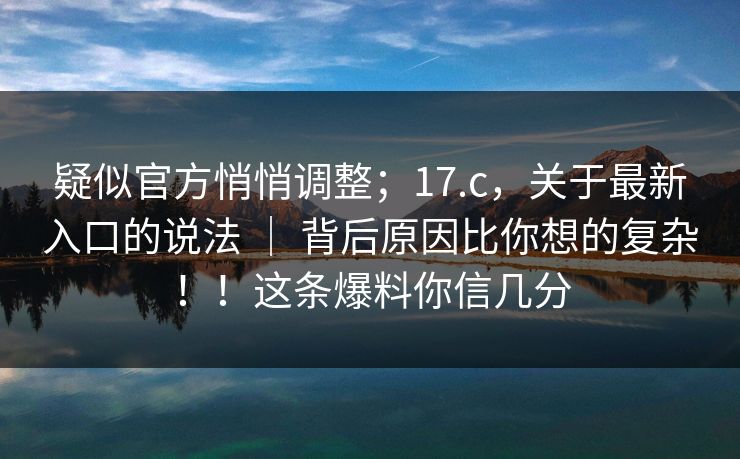 疑似官方悄悄调整;17.c,关于最新入口的说法 | 背后原因比你想的复杂!!这条爆料你信几分 疑似官方悄悄调整;17.c,关于最新入口的说法 | 背后原因比你想的复杂!!这条爆料你信几分
