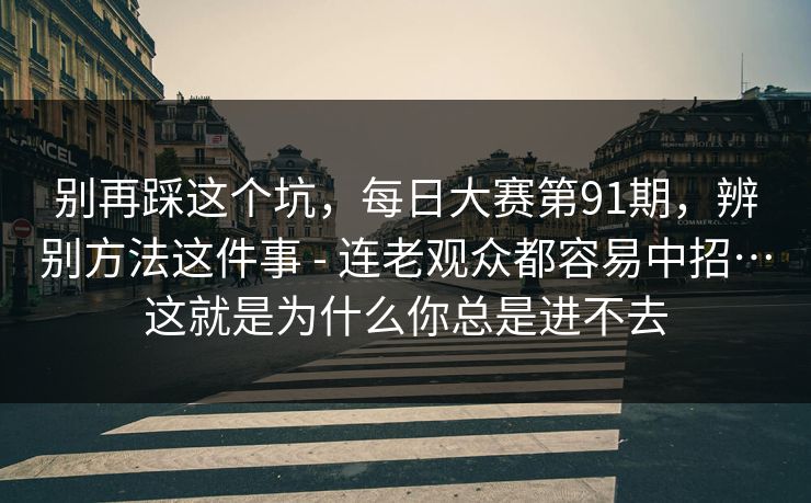 别再踩这个坑，每日大赛第91期，辨别方法这件事 - 连老观众都容易中招…这就是为什么你总是进不去