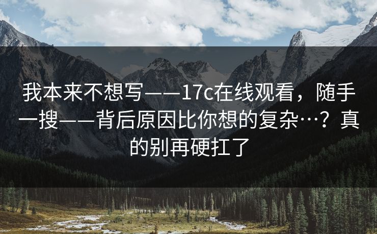 我本来不想写——17c在线观看,随手一搜——背后原因比你想的复杂…?真的别再硬扛了 第1张 我本来不想写——17c在线观看,随手一搜——背后原因比你想的复杂…?真的别再硬扛了 第1张
