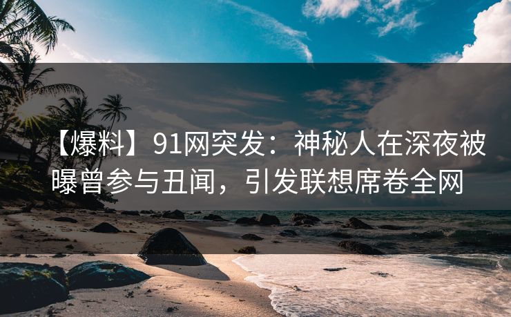【爆料】91网突发：神秘人在深夜被曝曾参与丑闻，引发联想席卷全网  第1张
