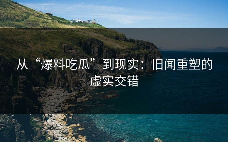 从“爆料吃瓜”到现实:旧闻重塑的虚实交错 第1张 从“爆料吃瓜”到现实:旧闻重塑的虚实交错 第1张