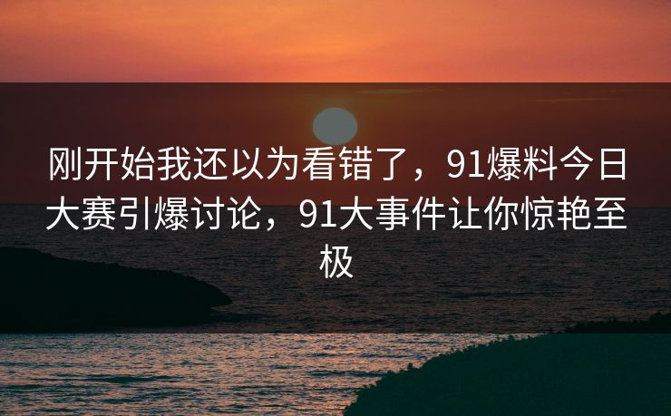 刚开始我还以为看错了，91爆料今日大赛引爆讨论，91大事件让你惊艳至极  第1张