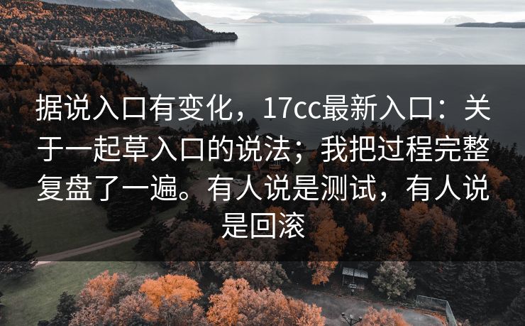 据说入口有变化,17cc最新入口:关于一起草入口的说法;我把过程完整复盘了一遍。有人说是测试,有人说是回滚 第1张 据说入口有变化,17cc最新入口:关于一起草入口的说法;我把过程完整复盘了一遍。有人说是测试,有人说是回滚 第1张